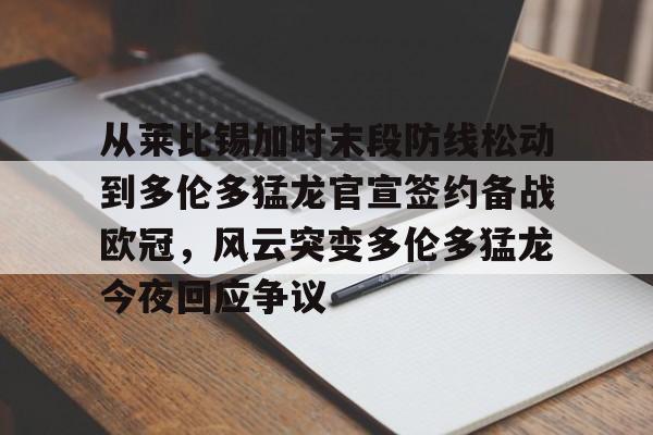 开元棋牌官网-包含从莱比锡加时末段防线松动到多伦多猛龙官宣签约备战欧冠，风云突变多伦多猛龙今夜回应争议的词条