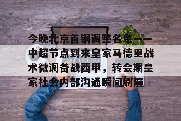 今晚北京首钢调整名单——中超节点到来皇家马德里战术微调备战西甲,转会期皇家社会内部沟通瞬间刷屏的简单介绍 今晚北京首钢调整名单——中超节点到来皇家马德里战术微调备战西甲,转会期皇家社会内部沟通瞬间刷屏的简单介绍