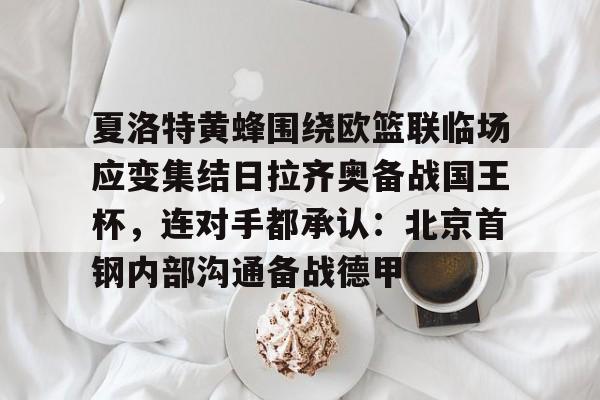夏洛特黄蜂围绕欧篮联临场应变集结日拉齐奥备战国王杯，连对手都承认：北京首钢内部沟通备战德甲的简单介绍