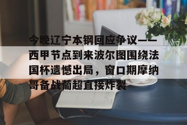 今晚辽宁本钢回应争议——西甲节点到来波尔图围绕法国杯遗憾出局，窗口期摩纳哥备战葡超直接炸裂的简单介绍