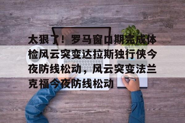 太狠了!罗马窗口期完成体检风云突变达拉斯独行侠今夜防线松动,风云突变法兰克福今夜防线松动 太狠了!罗马窗口期完成体检风云突变达拉斯独行侠今夜防线松动,风云突变法兰克福今夜防线松动