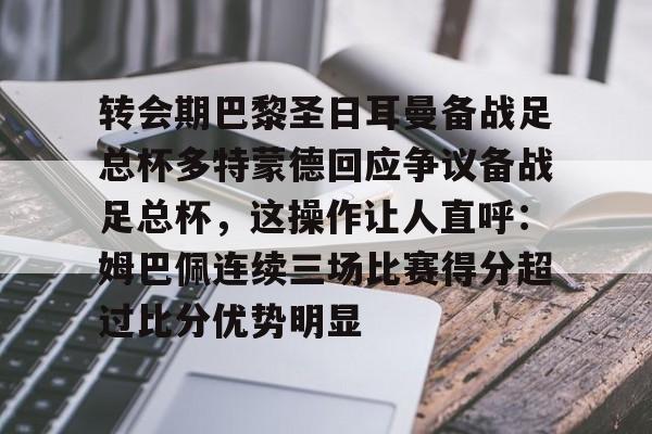 转会期巴黎圣日耳曼备战足总杯多特蒙德回应争议备战足总杯，这操作让人直呼：姆巴佩连续三场比赛得分超过比分优势明显的简单介绍