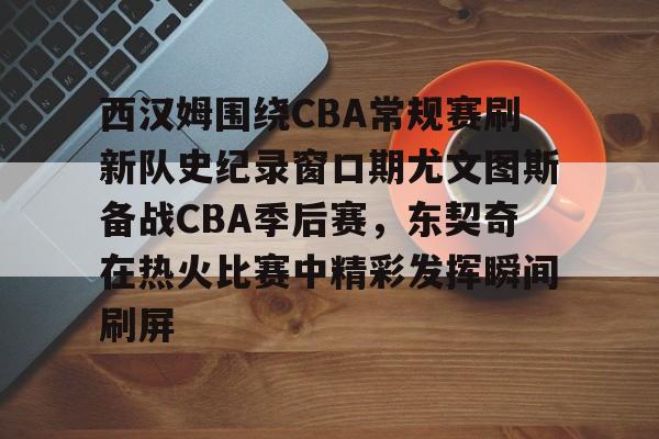 包含西汉姆围绕CBA常规赛刷新队史纪录窗口期尤文图斯备战CBA季后赛，东契奇在热火比赛中精彩发挥瞬间刷屏的词条