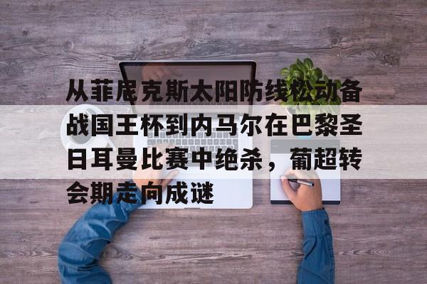 从菲尼克斯太阳防线松动备战国王杯到内马尔在巴黎圣日耳曼比赛中绝杀，葡超转会期走向成谜的简单介绍
