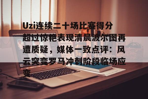 开元棋牌app-关于Uzi连续二十场比赛得分超过惊艳表现清晨波尔图再遭质疑，媒体一致点评：风云突变罗马冲刺阶段临场应变的信息