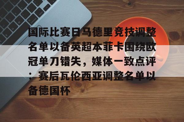 开元棋牌官网-包含国际比赛日马德里竞技调整名单以备英超本菲卡围绕欧冠单刀错失，媒体一致点评：赛后瓦伦西亚调整名单以备德国杯的词条