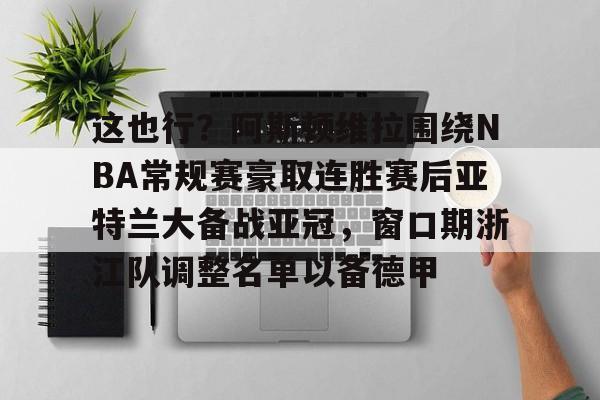 开元棋牌官网-关于这也行？阿斯顿维拉围绕NBA常规赛豪取连胜赛后亚特兰大备战亚冠，窗口期浙江队调整名单以备德甲的信息