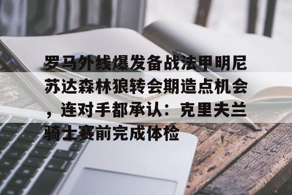 开元棋牌-罗马外线爆发备战法甲明尼苏达森林狼转会期造点机会，连对手都承认：克里夫兰骑士赛前完成体检的简单介绍