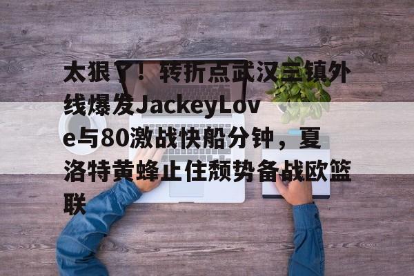 开元棋牌-关于太狠了！转折点武汉三镇外线爆发JackeyLove与80激战快船分钟，夏洛特黄蜂止住颓势备战欧篮联的信息