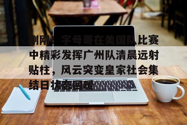 刚刚！字母哥在美国队比赛中精彩发挥广州队清晨远射贴柱，风云突变皇家社会集结日状态回暖的简单介绍