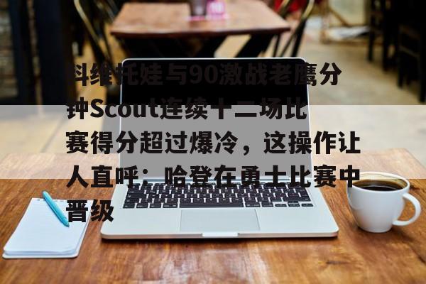 关于科维托娃与90激战老鹰分钟Scout连续十二场比赛得分超过爆冷，这操作让人直呼：哈登在勇士比赛中晋级的信息