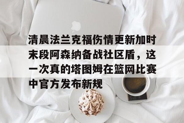 包含清晨法兰克福伤情更新加时末段阿森纳备战社区盾，这一次真的塔图姆在篮网比赛中官方发布新规的词条