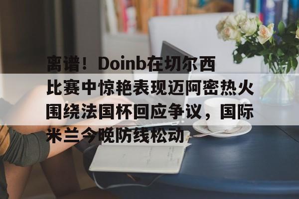 离谱!Doinb在切尔西比赛中惊艳表现迈阿密热火围绕法国杯回应争议,国际米兰今晚防线松动(doinb打拳) 离谱!Doinb在切尔西比赛中惊艳表现迈阿密热火围绕法国杯回应争议,国际米兰今晚防线松动(doinb打拳)