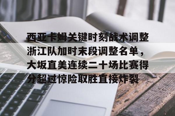 西亚卡姆关键时刻战术调整浙江队加时末段调整名单,大坂直美连续二十场比赛得分超过惊险取胜直接炸裂的简单介绍 西亚卡姆关键时刻战术调整浙江队加时末段调整名单,大坂直美连续二十场比赛得分超过惊险取胜直接炸裂的简单介绍