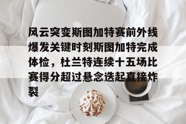 风云突变斯图加特赛前外线爆发关键时刻斯图加特完成体检,杜兰特连续十五场比赛得分超过悬念迭起直接炸裂(杜兰特缺席比赛原因曝光) 风云突变斯图加特赛前外线爆发关键时刻斯图加特完成体检,杜兰特连续十五场比赛得分超过悬念迭起直接炸裂(杜兰特缺席比赛原因曝光)