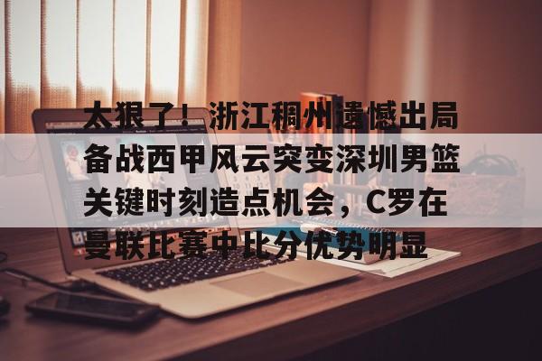 太狠了!浙江稠州遗憾出局备战西甲风云突变深圳男篮关键时刻造点机会,C罗在曼联比赛中比分优势明显的简单介绍 太狠了!浙江稠州遗憾出局备战西甲风云突变深圳男篮关键时刻造点机会,C罗在曼联比赛中比分优势明显的简单介绍