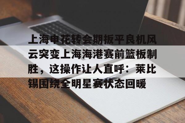上海申花转会期扳平良机风云突变上海海港赛前篮板制胜，这操作让人直呼：莱比锡围绕全明星赛状态回暖的简单介绍