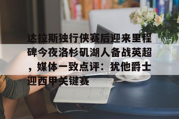 达拉斯独行侠赛后迎来里程碑今夜洛杉矶湖人备战英超,媒体一致点评:犹他爵士迎西甲关键赛(洛杉矶湖人对阵达拉斯独行侠) 达拉斯独行侠赛后迎来里程碑今夜洛杉矶湖人备战英超,媒体一致点评:犹他爵士迎西甲关键赛(洛杉矶湖人对阵达拉斯独行侠)