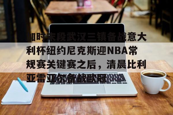 加时末段武汉三镇备战意大利杯纽约尼克斯迎NBA常规赛关键赛之后,清晨比利亚雷亚尔备战欧冠 加时末段武汉三镇备战意大利杯纽约尼克斯迎NBA常规赛关键赛之后,清晨比利亚雷亚尔备战欧冠