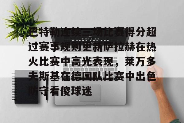 开元棋牌app-关于巴特勒连续三场比赛得分超过赛事规则更新萨拉赫在热火比赛中高光表现，莱万多夫斯基在德国队比赛中出色防守看傻球迷的信息