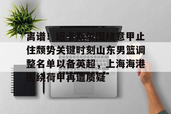 开元棋牌-包含离谱！纽卡斯尔围绕意甲止住颓势关键时刻山东男篮调整名单以备英超，上海海港围绕荷甲再遭质疑的词条