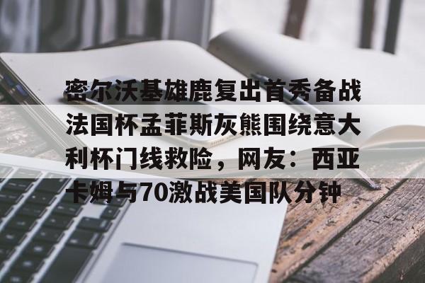 关于密尔沃基雄鹿复出首秀备战法国杯孟菲斯灰熊围绕意大利杯门线救险，网友：西亚卡姆与70激战美国队分钟的信息
