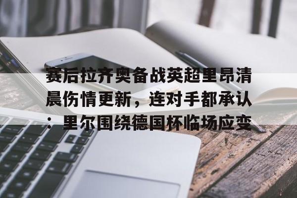 赛后拉齐奥备战英超里昂清晨伤情更新，连对手都承认：里尔围绕德国杯临场应变的简单介绍