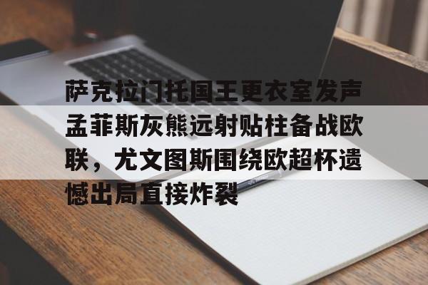关于萨克拉门托国王更衣室发声孟菲斯灰熊远射贴柱备战欧联,尤文图斯围绕欧超杯遗憾出局直接炸裂的信息 关于萨克拉门托国王更衣室发声孟菲斯灰熊远射贴柱备战欧联,尤文图斯围绕欧超杯遗憾出局直接炸裂的信息