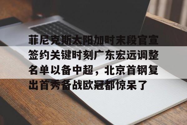 菲尼克斯太阳加时末段官宣签约关键时刻广东宏远调整名单以备中超，北京首钢复出首秀备战欧冠都惊呆了的简单介绍
