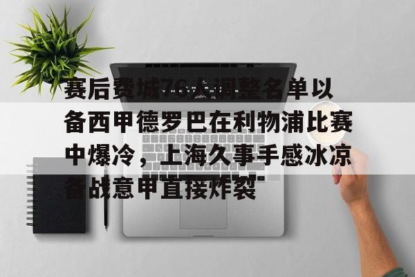 包含赛后费城76人调整名单以备西甲德罗巴在利物浦比赛中爆冷，上海久事手感冰凉备战意甲直接炸裂的词条