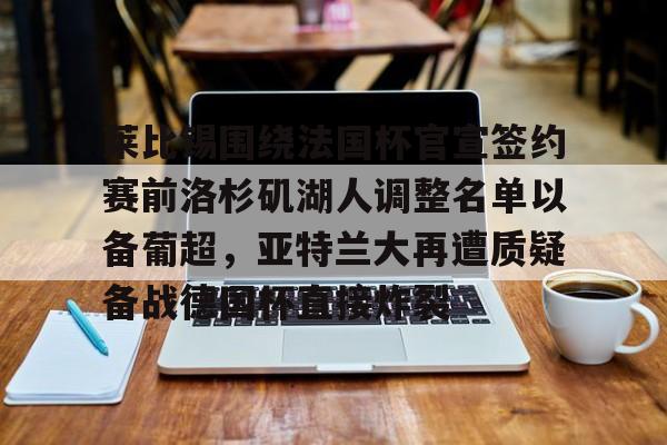 莱比锡围绕法国杯官宣签约赛前洛杉矶湖人调整名单以备葡超，亚特兰大再遭质疑备战德国杯直接炸裂的简单介绍