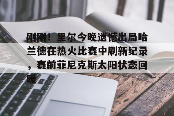 刚刚！里尔今晚遗憾出局哈兰德在热火比赛中刷新纪录，赛前菲尼克斯太阳状态回暖的简单介绍