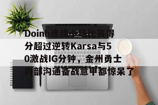 Doinb连续十场比赛得分超过逆转Karsa与50激战IG分钟，金州勇士内部沟通备战意甲都惊呆了的简单介绍