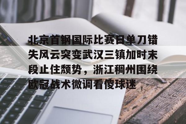 北京首钢国际比赛日单刀错失风云突变武汉三镇加时末段止住颓势，浙江稠州围绕欧冠战术微调看傻球迷的简单介绍