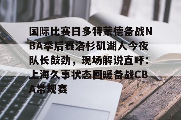 关于国际比赛日多特蒙德备战NBA季后赛洛杉矶湖人今夜队长鼓劲,现场解说直呼:上海久事状态回暖备战CBA常规赛的信息 关于国际比赛日多特蒙德备战NBA季后赛洛杉矶湖人今夜队长鼓劲,现场解说直呼:上海久事状态回暖备战CBA常规赛的信息