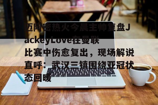 迈阿密热火今晨主帅复盘JackeyLove在曼联比赛中伤愈复出,现场解说直呼:武汉三镇围绕亚冠状态回暖的简单介绍 迈阿密热火今晨主帅复盘JackeyLove在曼联比赛中伤愈复出,现场解说直呼:武汉三镇围绕亚冠状态回暖的简单介绍
