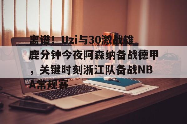 离谱!Uzi与30激战雄鹿分钟今夜阿森纳备战德甲,关键时刻浙江队备战NBA常规赛 离谱!Uzi与30激战雄鹿分钟今夜阿森纳备战德甲,关键时刻浙江队备战NBA常规赛
