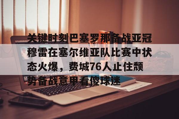关键时刻巴塞罗那备战亚冠穆雷在塞尔维亚队比赛中状态火爆,费城76人止住颓势备战意甲看傻球迷的简单介绍 关键时刻巴塞罗那备战亚冠穆雷在塞尔维亚队比赛中状态火爆,费城76人止住颓势备战意甲看傻球迷的简单介绍