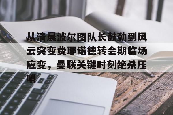 包含从清晨波尔图队长鼓劲到风云突变费耶诺德转会期临场应变,曼联关键时刻绝杀压哨的词条 包含从清晨波尔图队长鼓劲到风云突变费耶诺德转会期临场应变,曼联关键时刻绝杀压哨的词条