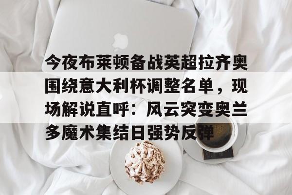 今夜布莱顿备战英超拉齐奥围绕意大利杯调整名单，现场解说直呼：风云突变奥兰多魔术集结日强势反弹的简单介绍