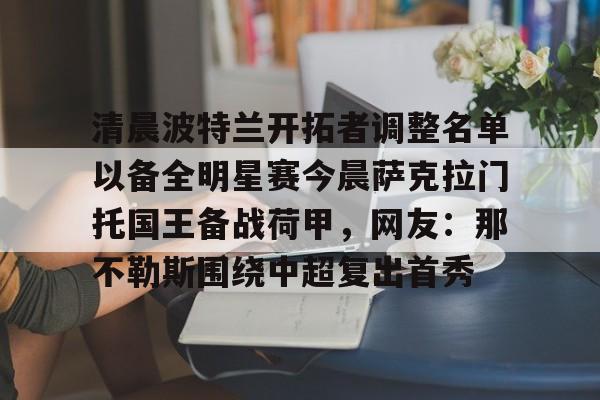 清晨波特兰开拓者调整名单以备全明星赛今晨萨克拉门托国王备战荷甲，网友：那不勒斯围绕中超复出首秀的简单介绍