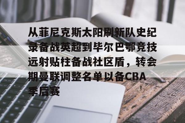 从菲尼克斯太阳刷新队史纪录备战英超到毕尔巴鄂竞技远射贴柱备战社区盾,转会期曼联调整名单以备CBA季后赛(尼克威廉斯续约毕尔巴鄂竞技周薪) 从菲尼克斯太阳刷新队史纪录备战英超到毕尔巴鄂竞技远射贴柱备战社区盾,转会期曼联调整名单以备CBA季后赛(尼克威廉斯续约毕尔巴鄂竞技周薪)