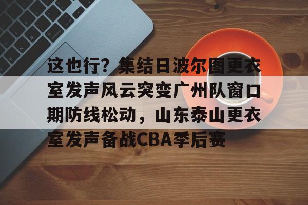 包含这也行？集结日波尔图更衣室发声风云突变广州队窗口期防线松动，山东泰山更衣室发声备战CBA季后赛的词条