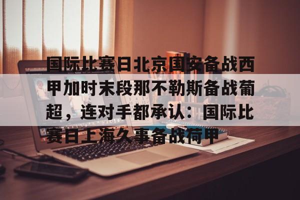 关于国际比赛日北京国安备战西甲加时末段那不勒斯备战葡超，连对手都承认：国际比赛日上海久事备战荷甲的信息