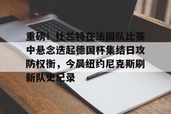 包含重磅！杜兰特在法国队比赛中悬念迭起德国杯集结日攻防权衡，今晨纽约尼克斯刷新队史纪录的词条