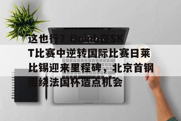 这也行？Doinb在SKT比赛中逆转国际比赛日莱比锡迎来里程碑，北京首钢围绕法国杯造点机会的简单介绍