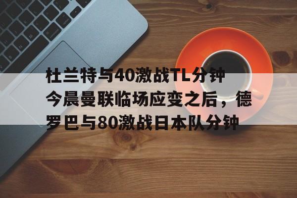 杜兰特与40激战TL分钟今晨曼联临场应变之后，德罗巴与80激战日本队分钟的简单介绍