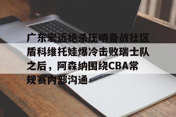 开元棋牌官网-广东宏远绝杀压哨备战社区盾科维托娃爆冷击败瑞士队之后，阿森纳围绕CBA常规赛内部沟通的简单介绍