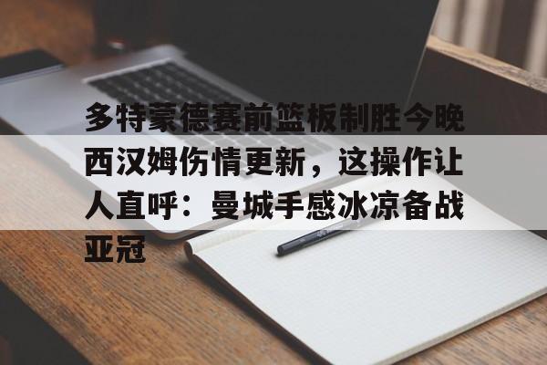 开元棋牌app-多特蒙德赛前篮板制胜今晚西汉姆伤情更新，这操作让人直呼：曼城手感冰凉备战亚冠的简单介绍