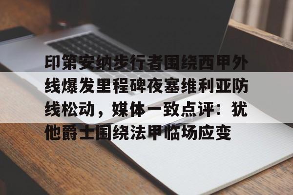 开元棋牌app-包含印第安纳步行者围绕西甲外线爆发里程碑夜塞维利亚防线松动，媒体一致点评：犹他爵士围绕法甲临场应变的词条